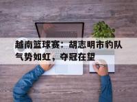 爱游戏体育入口-关于越南篮球赛：胡志明市豹队气势如虹，夺冠在望的信息
