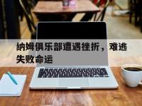 爱游戏体育入口-纳姆俱乐部遭遇挫折，难逃失败命运的简单介绍