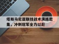 爱游戏体育官方-包含塔斯马尼亚联技战术演练密集，冲刺冠军全力以赴的词条
