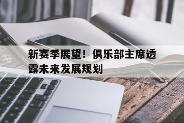 新赛季展望！俱乐部主席透露未来发展规划