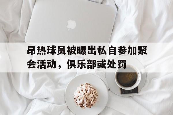 包含昂热球员被曝出私自参加聚会活动，俱乐部或处罚的词条