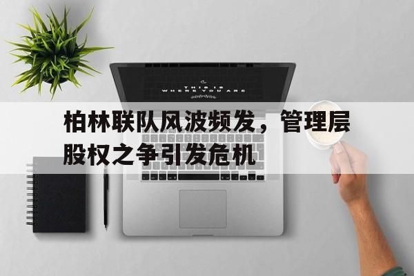 柏林联队风波频发，管理层股权之争引发危机