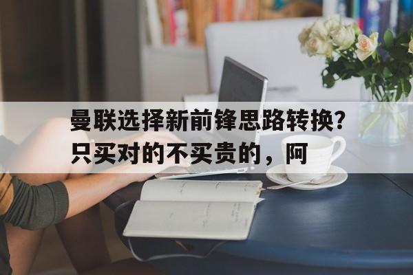 关于曼联选择新前锋思路转换？只买对的不买贵的，阿的信息